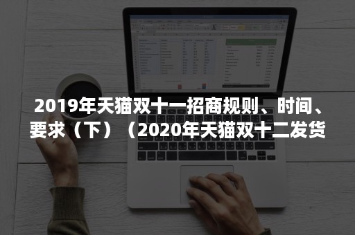 2019年天猫双十一招商规则、时间、要求（下）（2020年天猫双十二发货规则）