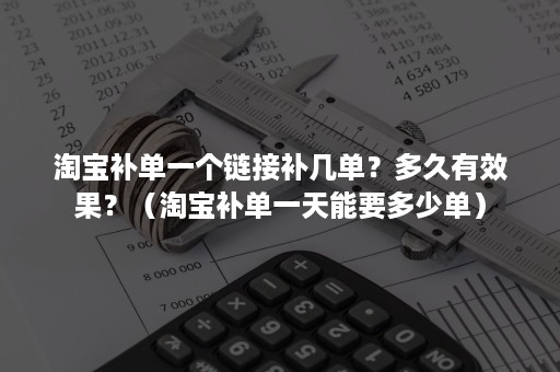 淘宝补单一个链接补几单？多久有效果？（淘宝补单一天能要多少单）