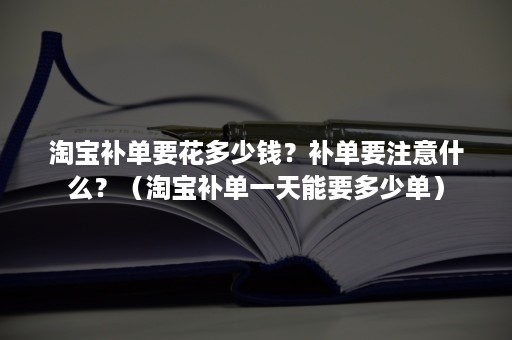 淘宝补单要花多少钱？补单要注意什么？（淘宝补单一天能要多少单）