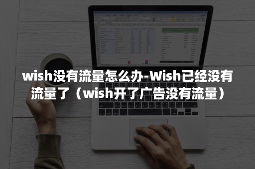 wish没有流量怎么办-Wish已经没有流量了（wish开了广告没有流量）