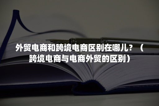 外贸电商和跨境电商区别在哪儿？（跨境电商与电商外贸的区别）