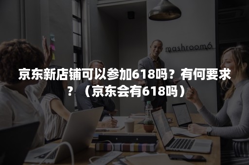 京东新店铺可以参加618吗？有何要求？（京东会有618吗）