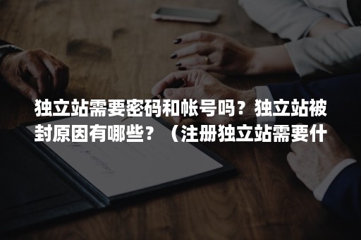 独立站需要密码和帐号吗？独立站被封原因有哪些？（注册独立站需要什么）