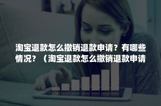 淘宝退款怎么撤销退款申请？有哪些情况？（淘宝退款怎么撤销退款申请?有哪些情况呢）