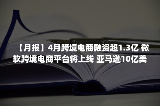 【月报】4月跨境电商融资超1.3亿 微软跨境电商平台将上线 亚马逊10亿美元支持物流 Shopify面临集体诉讼 三态中止IPO 华宝新能IPO过会