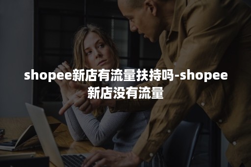 shopee新店有流量扶持吗-shopee新店没有流量