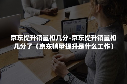 京东提升销量扣几分-京东提升销量扣几分了（京东销量提升是什么工作）