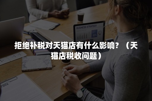 拒绝补税对天猫店有什么影响？（天猫店税收问题）