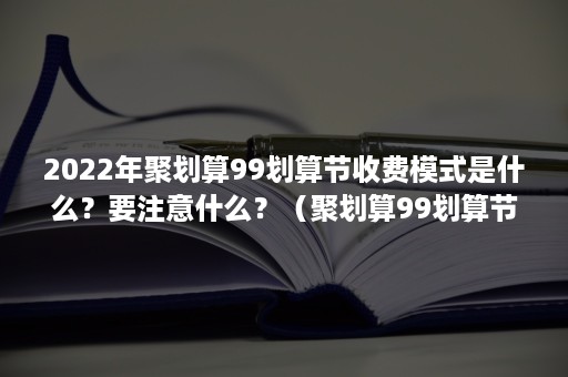 2022年聚划算99划算节收费模式是什么？要注意什么？（聚划算99划算节2020年）