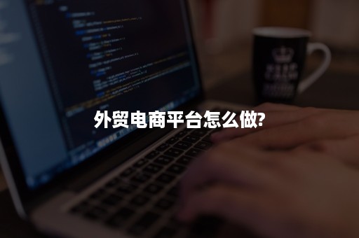 外贸电商平台怎么做? 外贸电商平台怎么做?