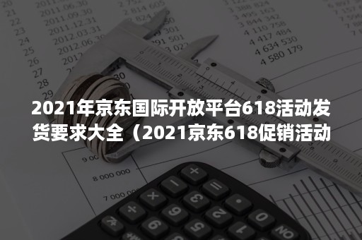 2021年京东国际开放平台618活动发货要求大全（2021京东618促销活动）