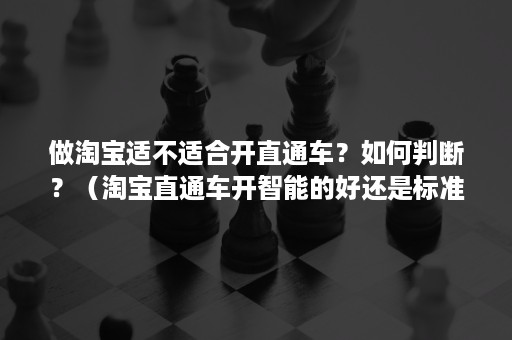 做淘宝适不适合开直通车？如何判断？（淘宝直通车开智能的好还是标准的）