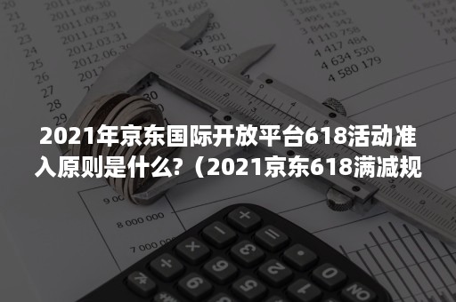 2021年京东国际开放平台618活动准入原则是什么?（2021京东618满减规则）