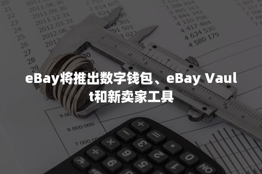 eBay将推出数字钱包、eBay Vault和新卖家工具