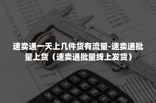 速卖通一天上几件货有流量-速卖通批量上货（速卖通批量线上发货）