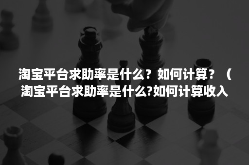 淘宝平台求助率是什么？如何计算？（淘宝平台求助率是什么?如何计算收入）