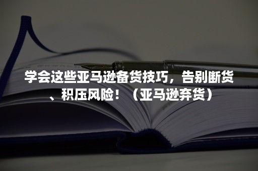 学会这些亚马逊备货技巧，告别断货、积压风险！（亚马逊弃货）