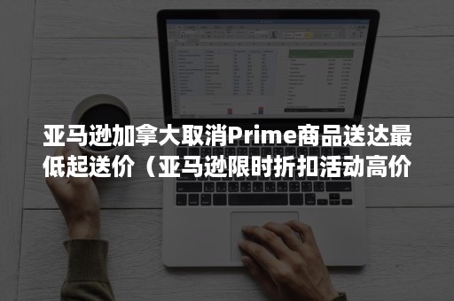 亚马逊加拿大取消Prime商品送达最低起送价（亚马逊限时折扣活动高价回收）