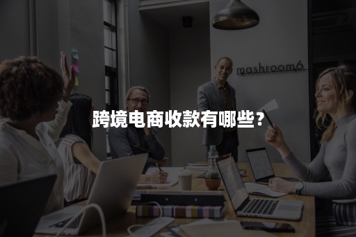 跨境电商收款有哪些? 跨境电商收款有哪些?