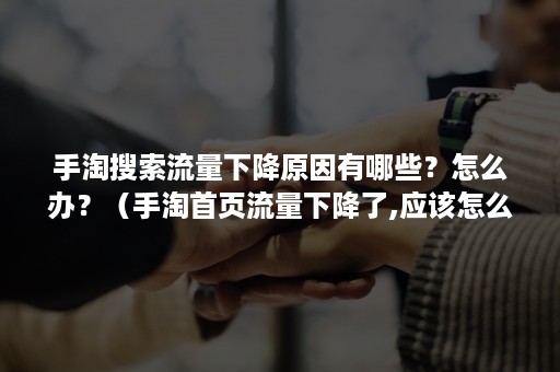 手淘搜索流量下降原因有哪些?怎么办?(手淘首页流量下降了,应该怎么调整) 手淘搜索流量下降原因有哪些?怎么办?(手淘首页流量下降了,应该怎么调整)