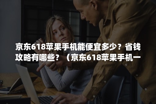 京东618苹果手机能便宜多少?省钱攻略有哪些?(京东618苹果手机一般降价多少) 京东618苹果手机能便宜多少?省钱攻略有哪些?(京东618苹果手机一般降价多少)