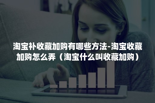 淘宝补收藏加购有哪些方法-淘宝收藏加购怎么弄(淘宝什么叫收藏加购) 淘宝补收藏加购有哪些方法-淘宝收藏加购怎么弄(淘宝什么叫收藏加购)