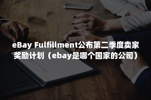 eBay Fulfillment公布第二季度卖家奖励计划（ebay是哪个国家的公司）