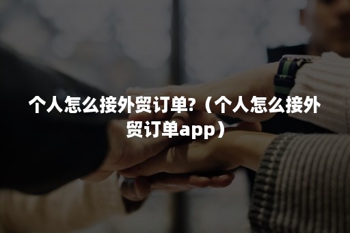 个人怎么接外贸订单?（个人怎么接外贸订单app）