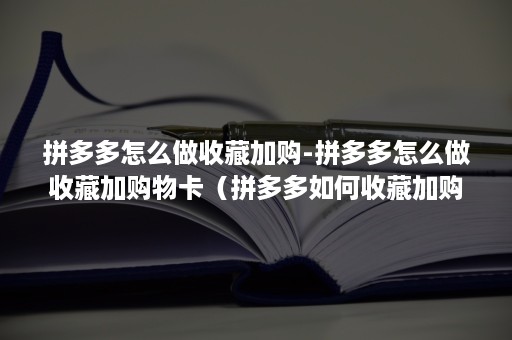 拼多多怎么做收藏加购-拼多多怎么做收藏加购物卡（拼多多如何收藏加购）