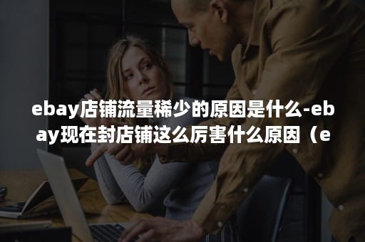 ebay店铺流量稀少的原因是什么-ebay现在封店铺这么厉害什么原因（ebay企业店铺很难通过吗）