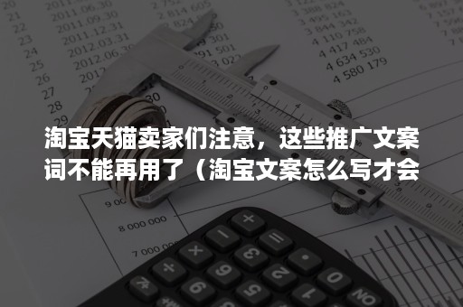 淘宝天猫卖家们注意，这些推广文案词不能再用了（淘宝文案怎么写才会吸引眼球）