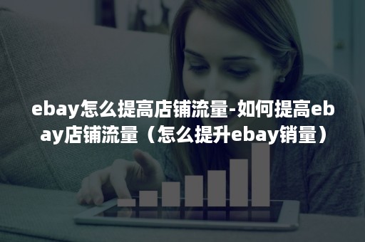 ebay怎么提高店铺流量-如何提高ebay店铺流量（怎么提升ebay销量）