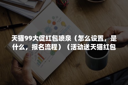 天猫99大促红包喷泉（怎么设置，是什么，报名流程）（活动送天猫红包怎么用）