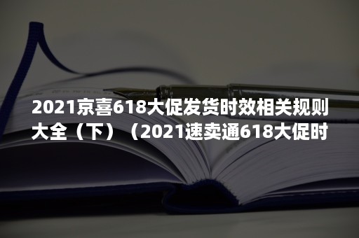 2021京喜618大促发货时效相关规则大全（下）（2021速卖通618大促时间）