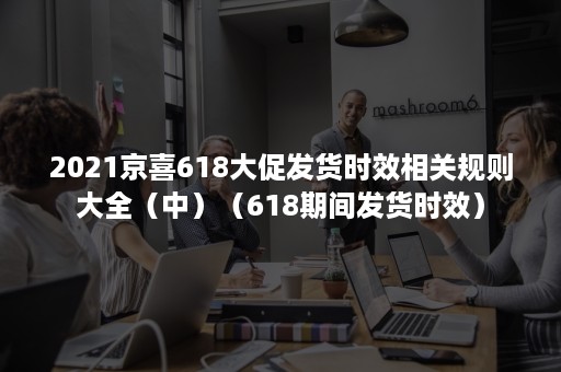 2021京喜618大促发货时效相关规则大全（中）（618期间发货时效）