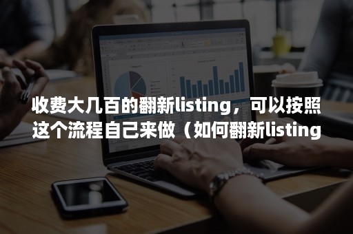 收费大几百的翻新listing，可以按照这个流程自己来做（如何翻新listing）