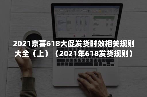 2021京喜618大促发货时效相关规则大全（上）（2021年618发货规则）