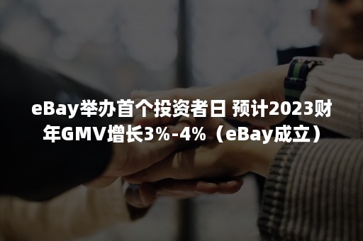 eBay举办首个投资者日 预计2023财年GMV增长3%-4%（eBay成立）