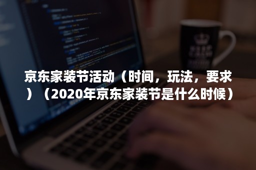 京东家装节活动（时间，玩法，要求）（2020年京东家装节是什么时候）