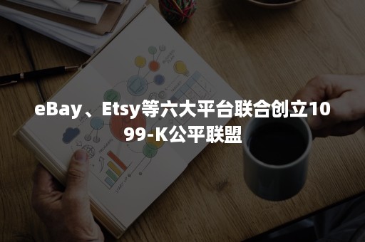 eBay、Etsy等六大平台联合创立1099-K公平联盟