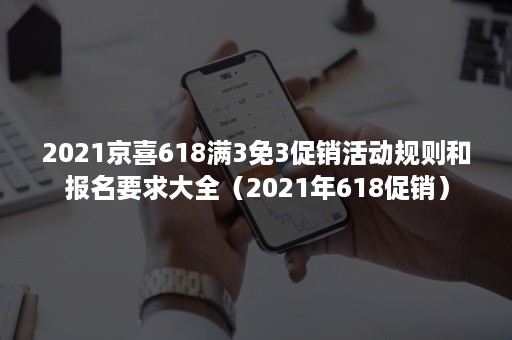 2021京喜618满3免3促销活动规则和报名要求大全（2021年618促销）