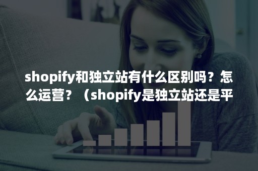 shopify和独立站有什么区别吗？怎么运营？（shopify是独立站还是平台）