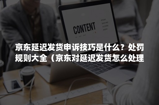 京东延迟发货申诉技巧是什么？处罚规则大全（京东对延迟发货怎么处理）