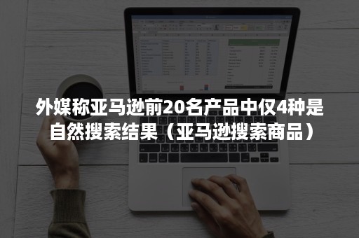 外媒称亚马逊前20名产品中仅4种是自然搜索结果(亚马逊搜索商品) 外媒称亚马逊前20名产品中仅4种是自然搜索结果(亚马逊搜索商品)