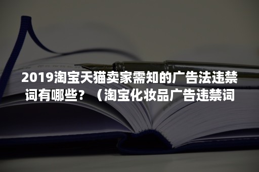 2019淘宝天猫卖家需知的广告法违禁词有哪些？（淘宝化妆品广告违禁词）