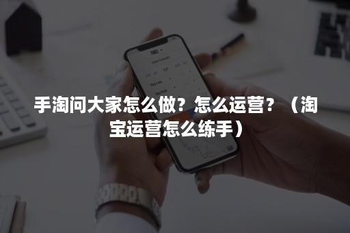 手淘问大家怎么做？怎么运营？（淘宝运营怎么练手）