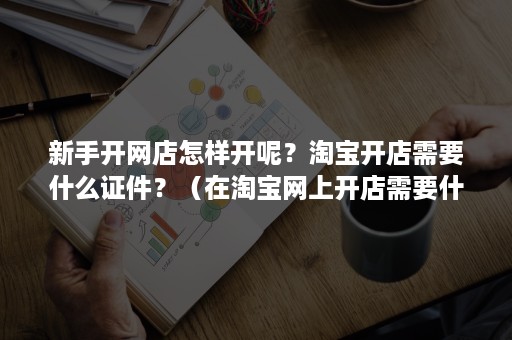 新手开网店怎样开呢？淘宝开店需要什么证件？（在淘宝网上开店需要什么手续）