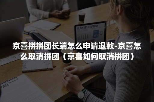 京喜拼拼团长端怎么申请退款-京喜怎么取消拼团（京喜如何取消拼团）