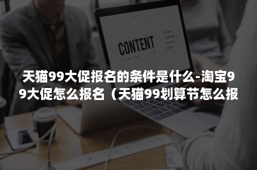 天猫99大促报名的条件是什么-淘宝99大促怎么报名（天猫99划算节怎么报名）