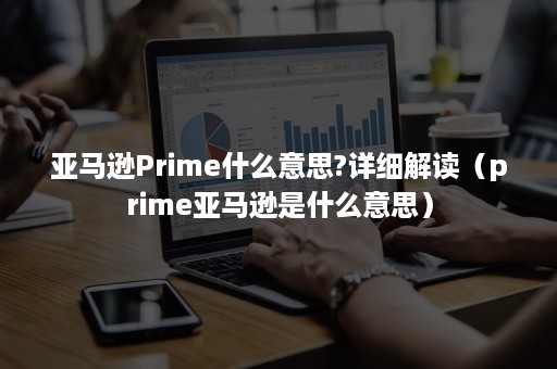 亚马逊Prime什么意思?详细解读（prime亚马逊是什么意思）